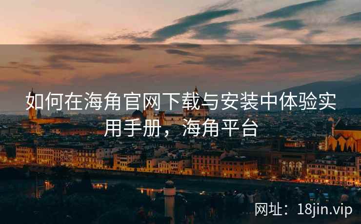如何在海角官网下载与安装中体验实用手册，海角平台