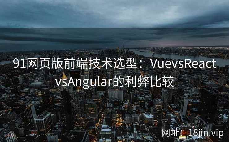 91网页版前端技术选型：VuevsReactvsAngular的利弊比较