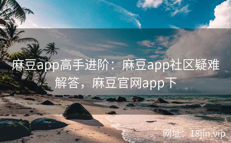 麻豆app高手进阶：麻豆app社区疑难解答，麻豆官网app下