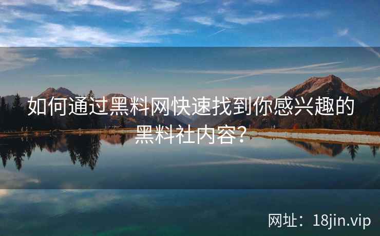 如何通过黑料网快速找到你感兴趣的黑料社内容？