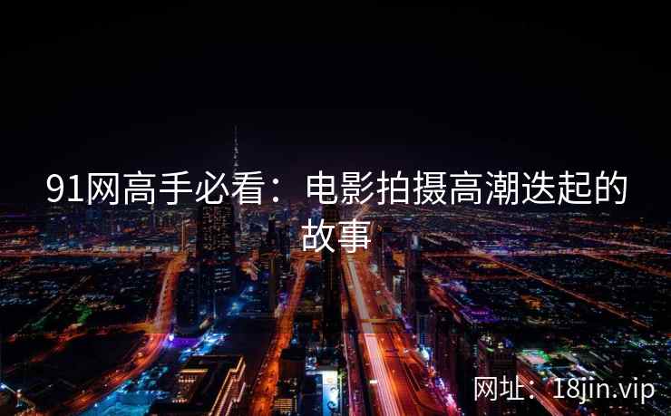 91网高手必看：电影拍摄高潮迭起的故事