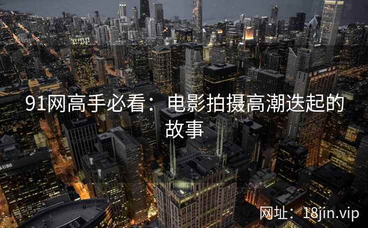 91网高手必看：电影拍摄高潮迭起的故事