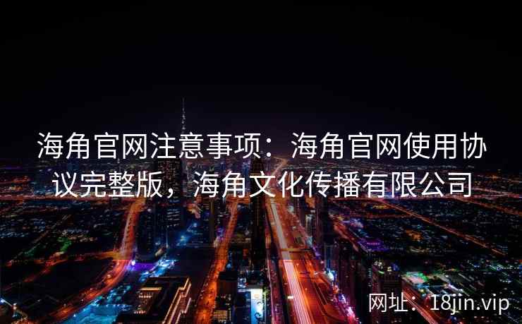 海角官网注意事项：海角官网使用协议完整版，海角文化传播有限公司