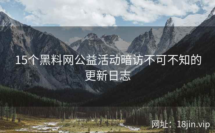 15个黑料网公益活动暗访不可不知的更新日志
