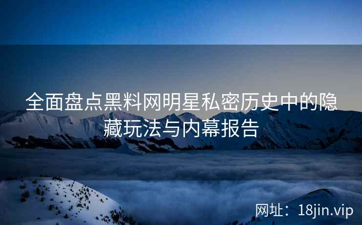 全面盘点黑料网明星私密历史中的隐藏玩法与内幕报告