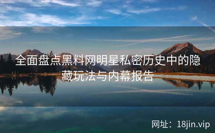 全面盘点黑料网明星私密历史中的隐藏玩法与内幕报告