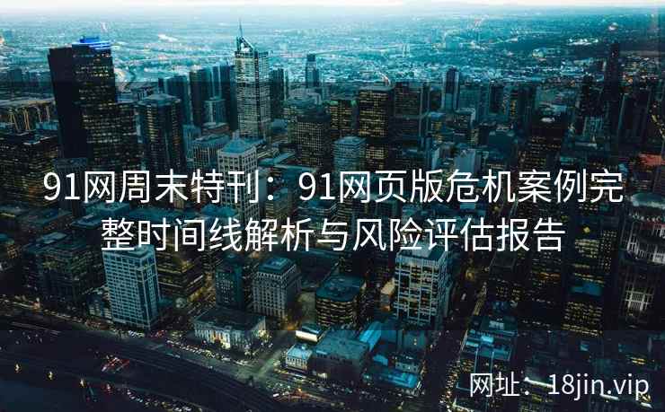 91网周末特刊：91网页版危机案例完整时间线解析与风险评估报告