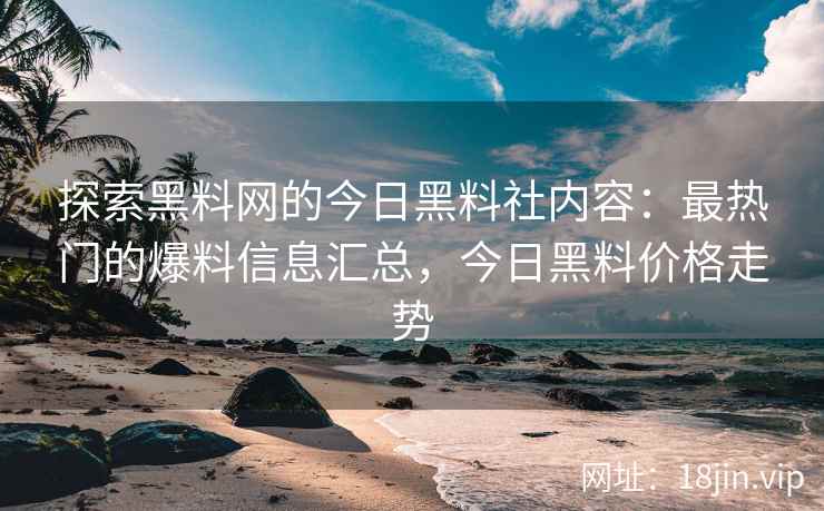探索黑料网的今日黑料社内容：最热门的爆料信息汇总，今日黑料价格走势