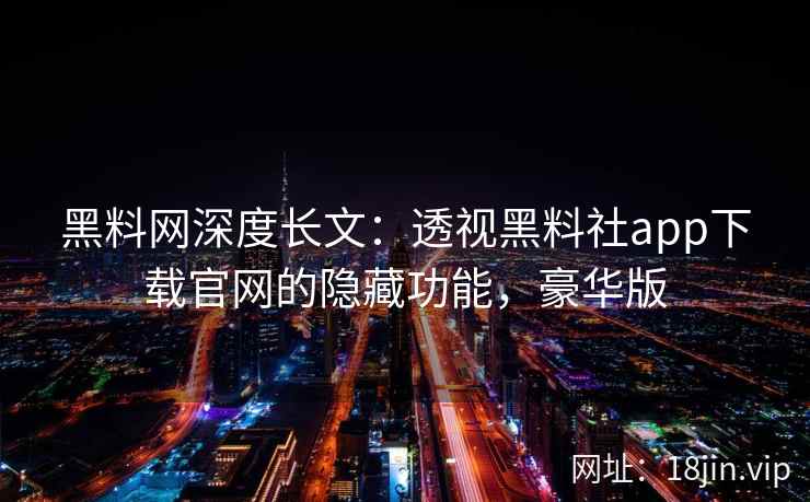 黑料网深度长文：透视黑料社app下载官网的隐藏功能，豪华版