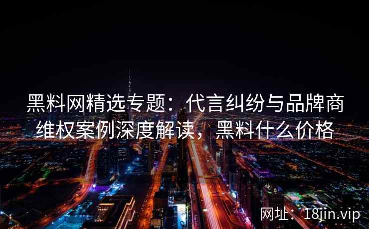 黑料网精选专题：代言纠纷与品牌商维权案例深度解读，黑料什么价格