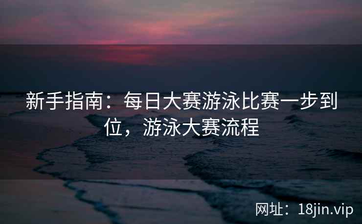 新手指南：每日大赛游泳比赛一步到位，游泳大赛流程
