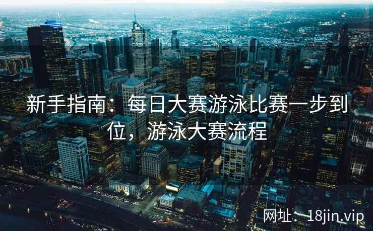 新手指南：每日大赛游泳比赛一步到位，游泳大赛流程