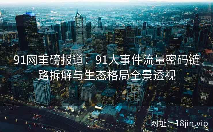 91网重磅报道：91大事件流量密码链路拆解与生态格局全景透视