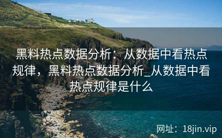 黑料热点数据分析：从数据中看热点规律，黑料热点数据分析_从数据中看热点规律是什么