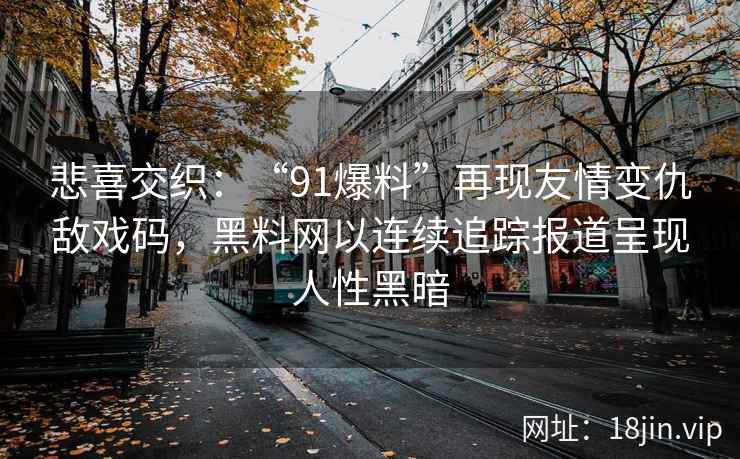 悲喜交织：“91爆料”再现友情变仇敌戏码，黑料网以连续追踪报道呈现人性黑暗