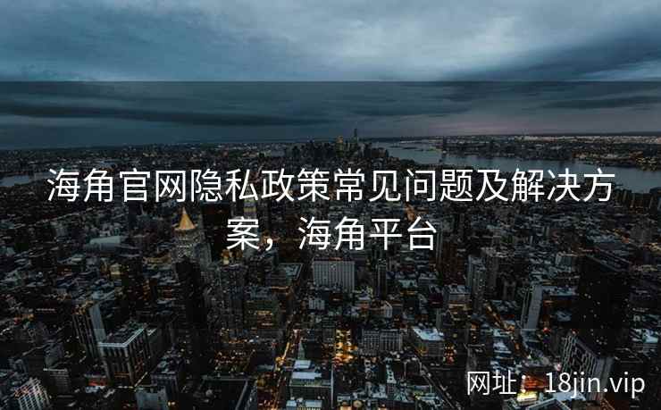 海角官网隐私政策常见问题及解决方案，海角平台
