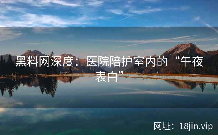 黑料网深度：医院陪护室内的“午夜表白”