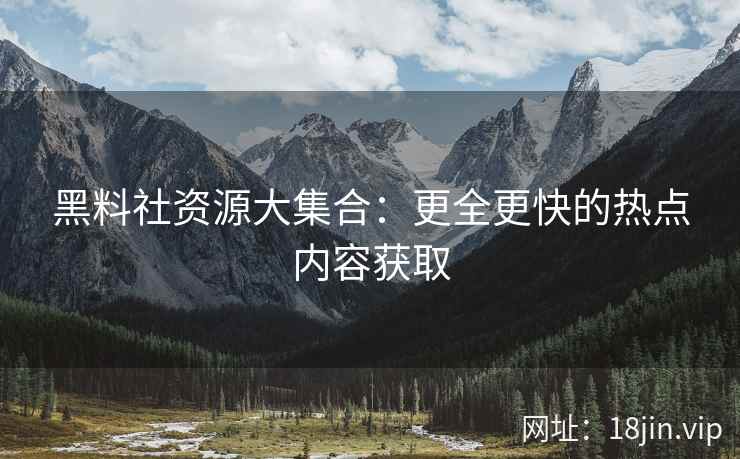 黑料社资源大集合：更全更快的热点内容获取