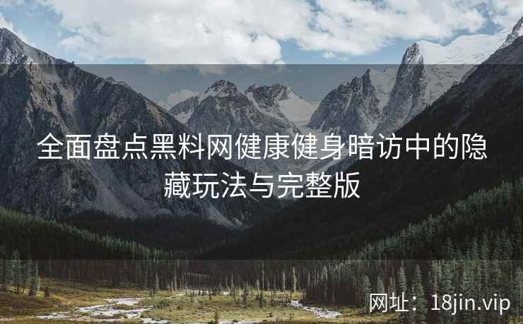 全面盘点黑料网健康健身暗访中的隐藏玩法与完整版