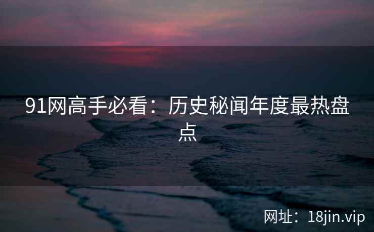 91网高手必看：历史秘闻年度最热盘点