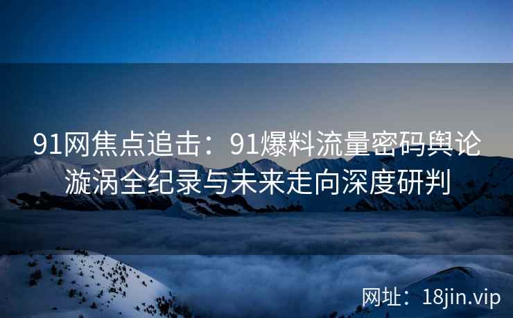 91网焦点追击：91爆料流量密码舆论漩涡全纪录与未来走向深度研判