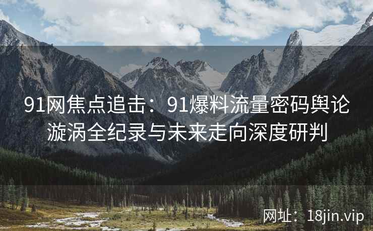 91网焦点追击：91爆料流量密码舆论漩涡全纪录与未来走向深度研判