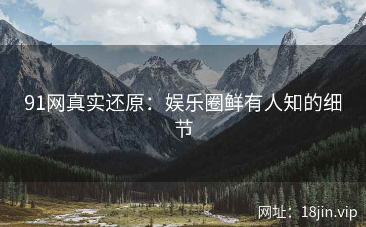 91网真实还原：娱乐圈鲜有人知的细节