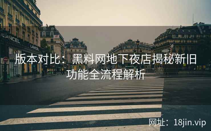 版本对比：黑料网地下夜店揭秘新旧功能全流程解析