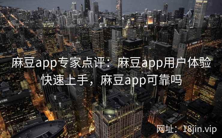 麻豆app专家点评：麻豆app用户体验快速上手，麻豆app可靠吗